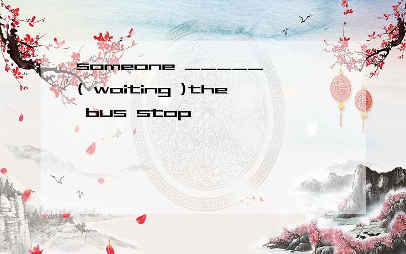 someone _____ ( waiting )the bus stop