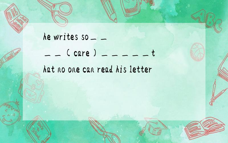 he writes so____(care)_____that no one can read his letter