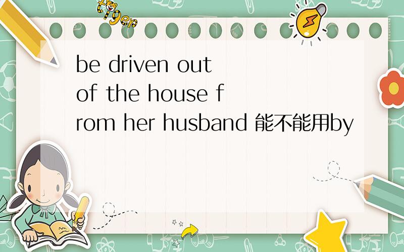 be driven out of the house from her husband 能不能用by