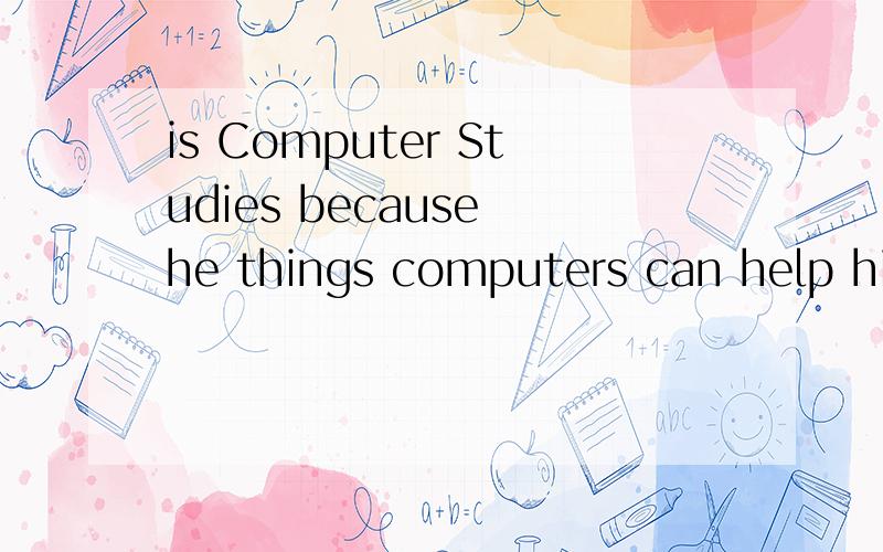 is Computer Studies because he things computers can help him a lot w____his study