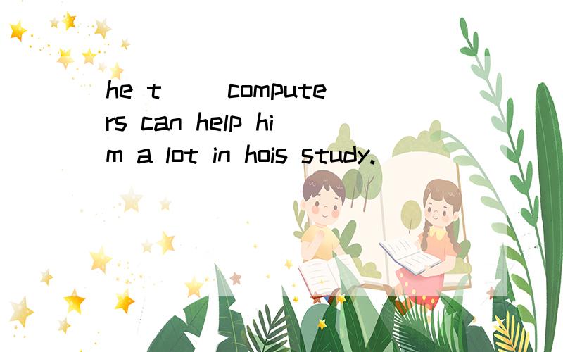 he t__ computers can help him a lot in hois study.
