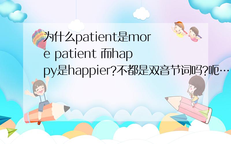为什么patient是more patient 而happy是happier?不都是双音节词吗?呃……我想说这里的patient是形容词：耐心的