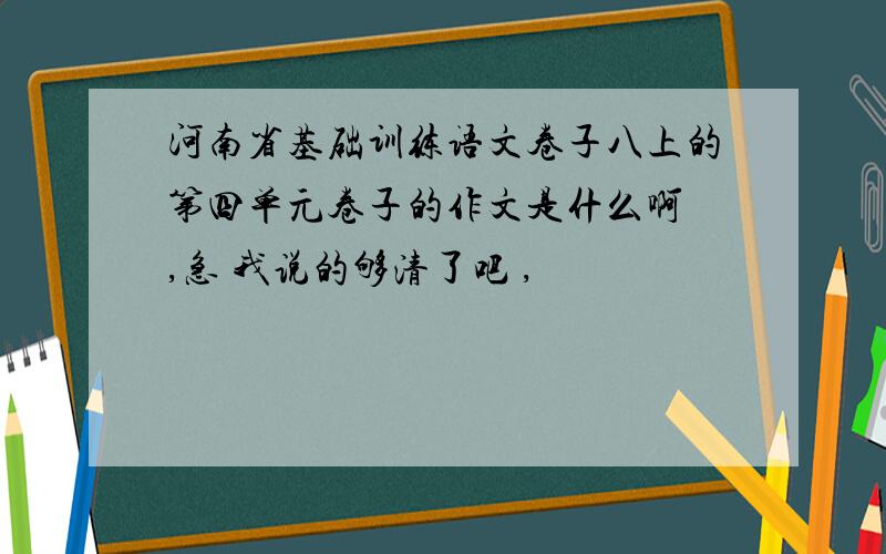 河南省基础训练语文卷子八上的第四单元卷子的作文是什么啊 ,急 我说的够清了吧 ,