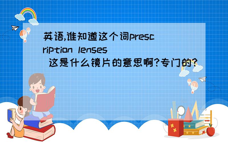 英语,谁知道这个词prescription lenses 这是什么镜片的意思啊?专门的?