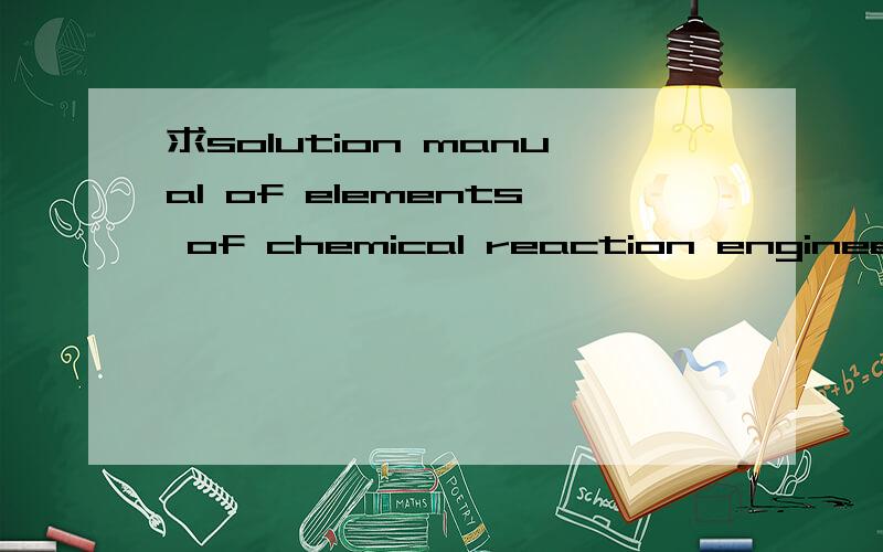 求solution manual of elements of chemical reaction engineering 4th ed,只要第四版的答案,不要第三版的答案,我已经有了,现需要第四版答案,有的请帮个忙!