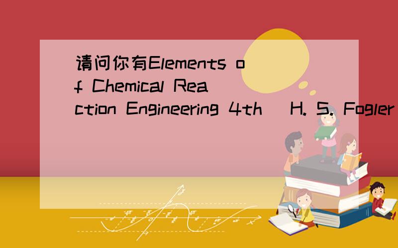 请问你有Elements of Chemical Reaction Engineering 4th (H. S. Fogler）的答案吗?或者知道哪能买到吗?