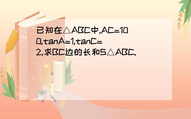 已知在△ABC中,AC=100,tanA=1,tanC=2,求BC边的长和S△ABC.