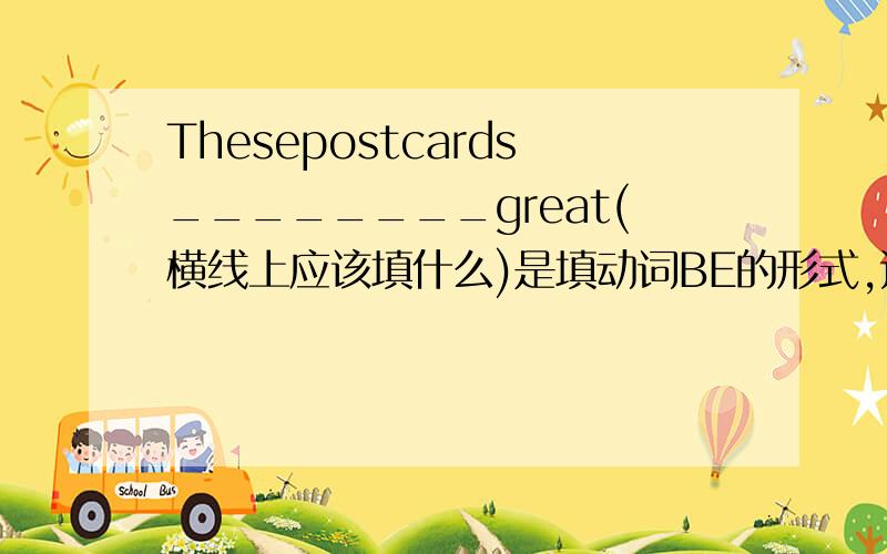 Thesepostcards________great(横线上应该填什么)是填动词BE的形式,还有这几道题It__________very bigyou__________in ChinaThis picture__________beautiful求求叔叔阿姨大哥大姐啦!