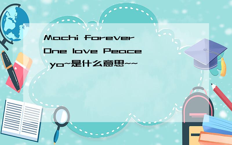 Machi forever One love Peace yo~是什么意思~~