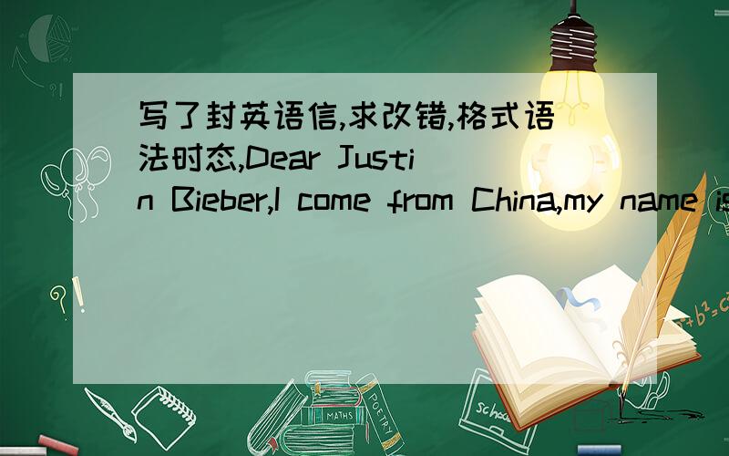 写了封英语信,求改错,格式语法时态,Dear Justin Bieber,I come from China,my name is Betty Wu.I heard you were going to China's Shanghai concert,I was so excited.But my home is far away from Shanghai,and I in October 5th to school,so I wil