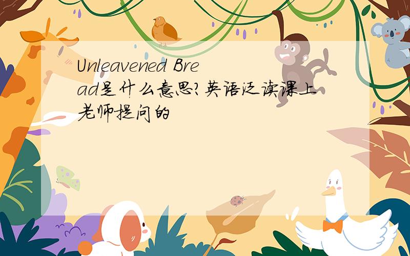 Unleavened Bread是什么意思?英语泛读课上老师提问的
