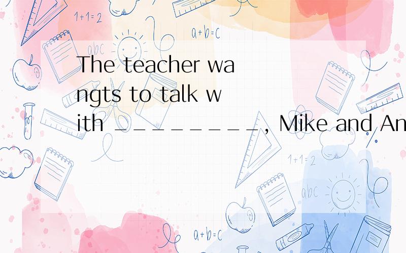 The teacher wangts to talk with ________, Mike and Andy.