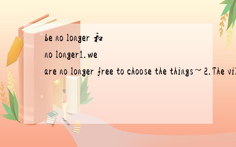 be no longer 和no longer1.we are no longer free to choose the things~2.The village no longer existe什么时候用＋be动词啊?第一句的are可以去掉吗?去掉了是不是就少成分了啊