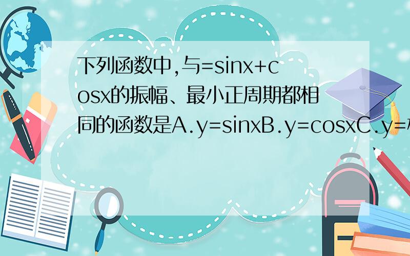 下列函数中,与=sinx+cosx的振幅、最小正周期都相同的函数是A.y=sinxB.y=cosxC.y=根号2*sinxD.y=sinxcosx求详细过程,谢谢!