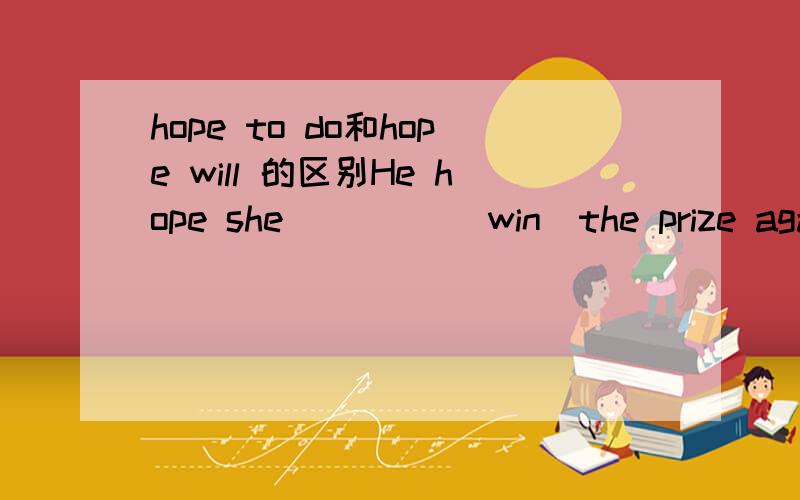 hope to do和hope will 的区别He hope she ____(win)the prize again