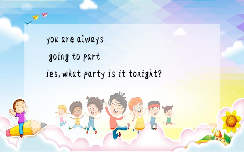 you are always going to parties,what party is it tonight?