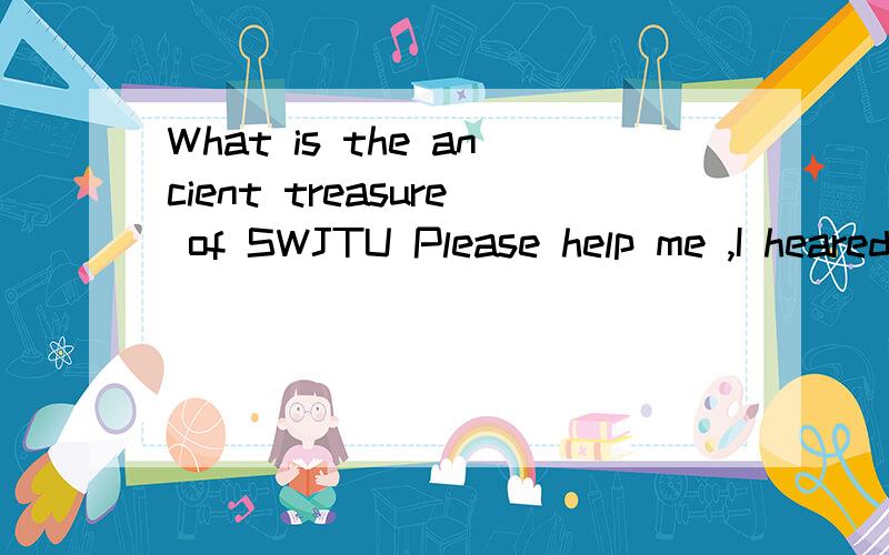 What is the ancient treasure of SWJTU Please help me ,I heared that it was passed current aroound the students.