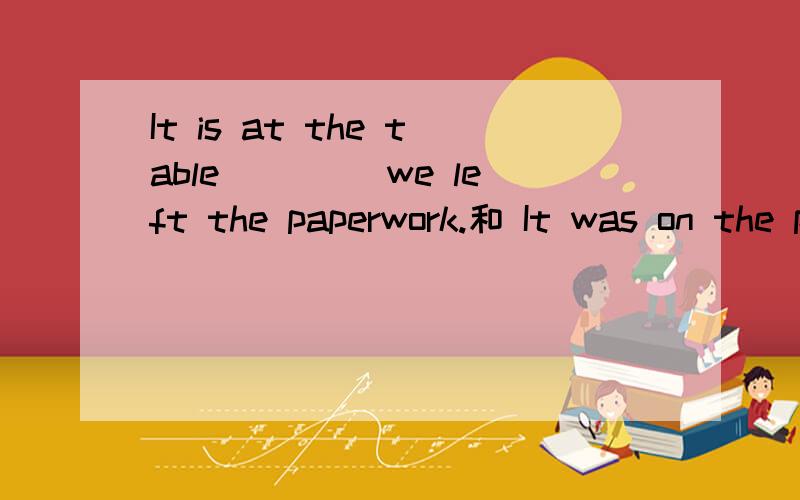 It is at the table____ we left the paperwork.和 It was on the playground ___ i left my watch.有什两者有什么区别?为什么答案给的前者填where后者填that?