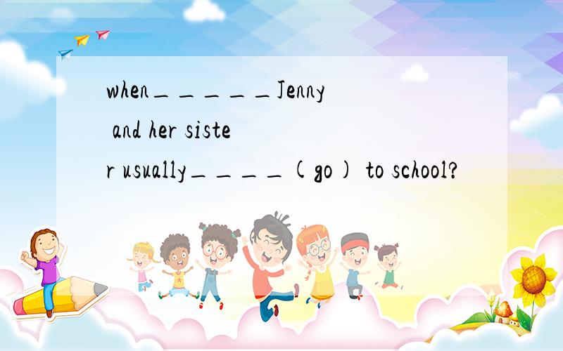 when_____Jenny and her sister usually____(go) to school?
