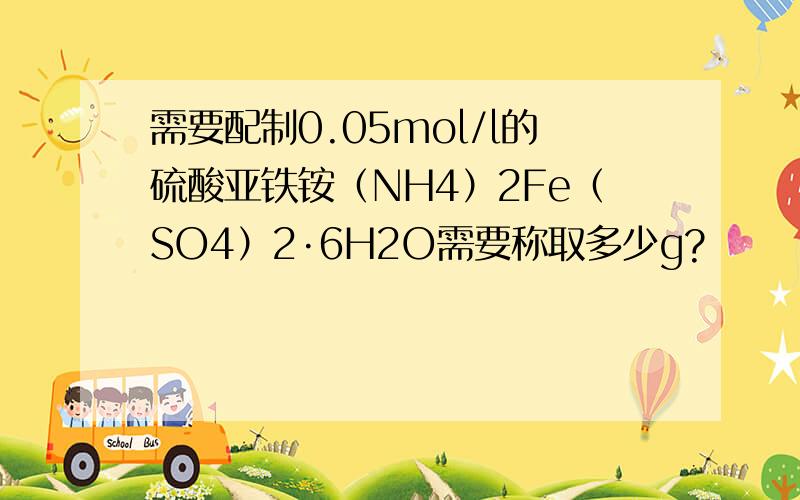 需要配制0.05mol/l的硫酸亚铁铵（NH4）2Fe（SO4）2·6H2O需要称取多少g?