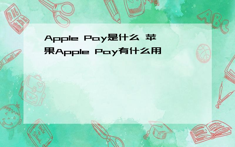 Apple Pay是什么 苹果Apple Pay有什么用