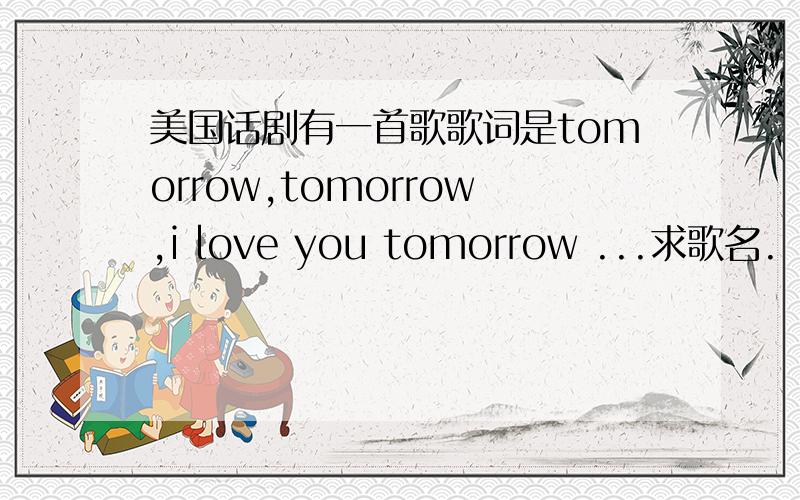美国话剧有一首歌歌词是tomorrow,tomorrow,i love you tomorrow ...求歌名.