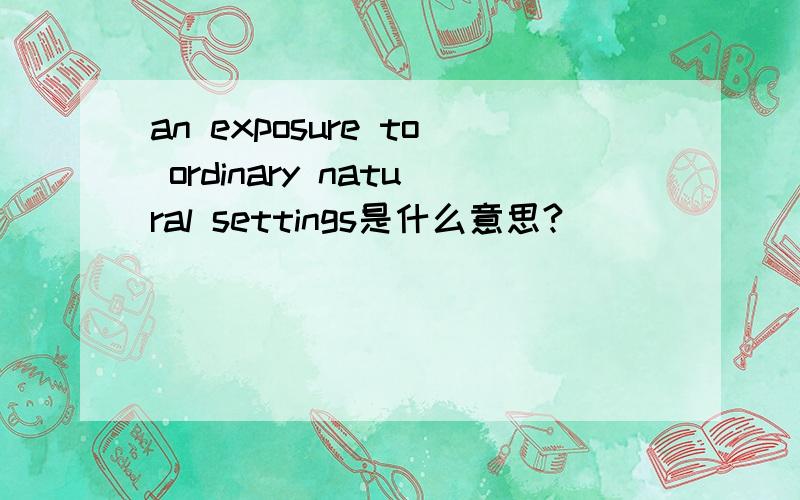 an exposure to ordinary natural settings是什么意思?