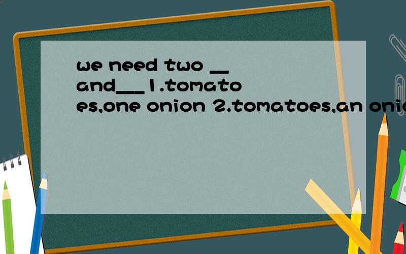 we need two __and___1.tomatoes,one onion 2.tomatoes,an onion 答案上是1,为什么?