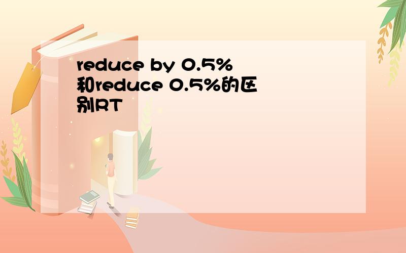 reduce by 0.5%和reduce 0.5%的区别RT