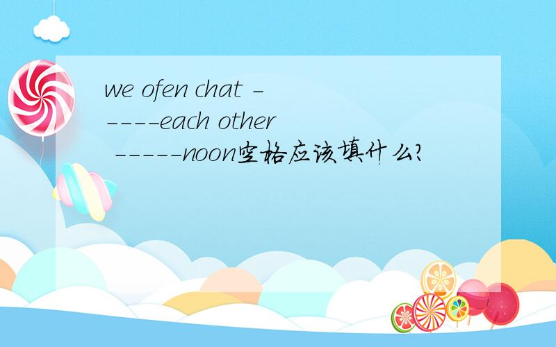 we ofen chat -----each other -----noon空格应该填什么?