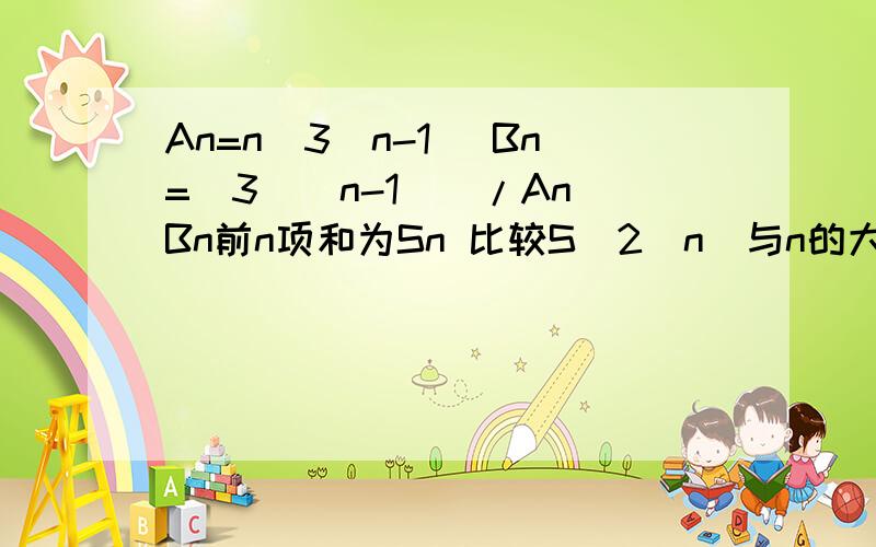 An=n(3^n-1) Bn=(3^(n-1))/An Bn前n项和为Sn 比较S（2^n)与n的大小