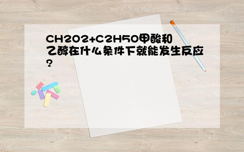 CH2O2+C2H5O甲酸和乙醇在什么条件下就能发生反应?