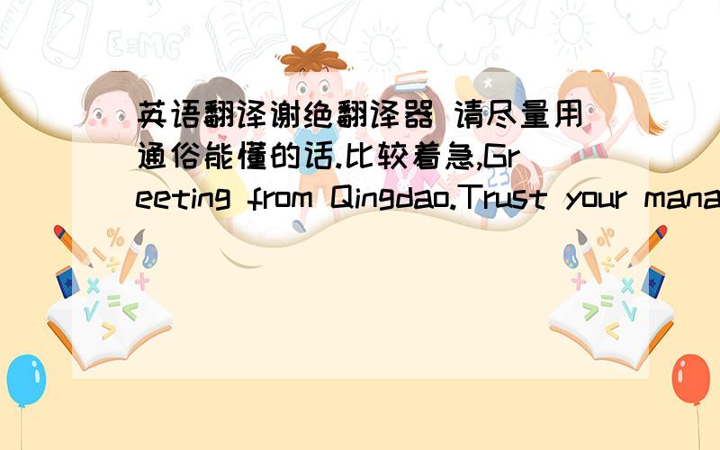 英语翻译谢绝翻译器 请尽量用通俗能懂的话.比较着急,Greeting from Qingdao.Trust your management was happy to see the begining of a New relationship.I'm glad that things went well with us.Now we must move on to the next step toward