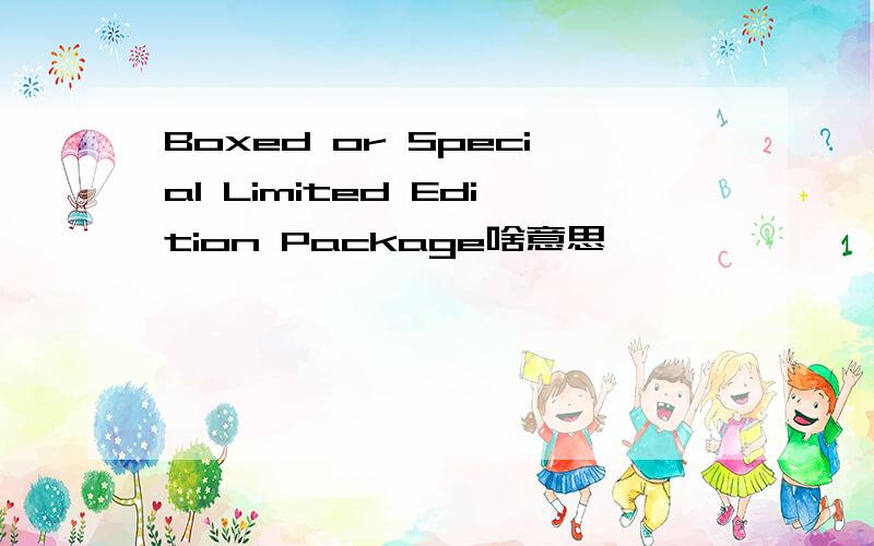 Boxed or Special Limited Edition Package啥意思