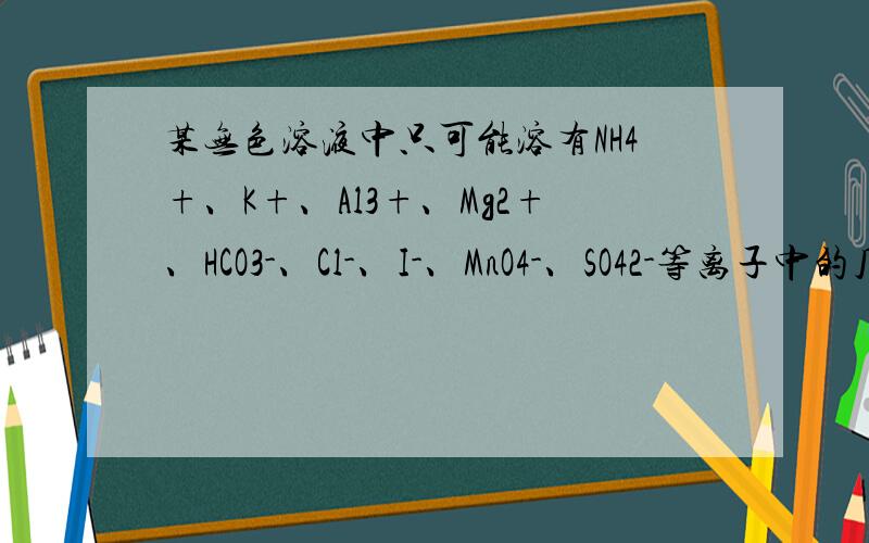某无色溶液中只可能溶有NH4+、K+、Al3+、Mg2+、HCO3-、Cl-、I-、MnO4-、SO42-等离子中的几种离子．为分析其组成,现进行如下实验：①取10mL该溶液于试管中滴加足量的Ba（N03）2溶液,加稀硝酸酸化后