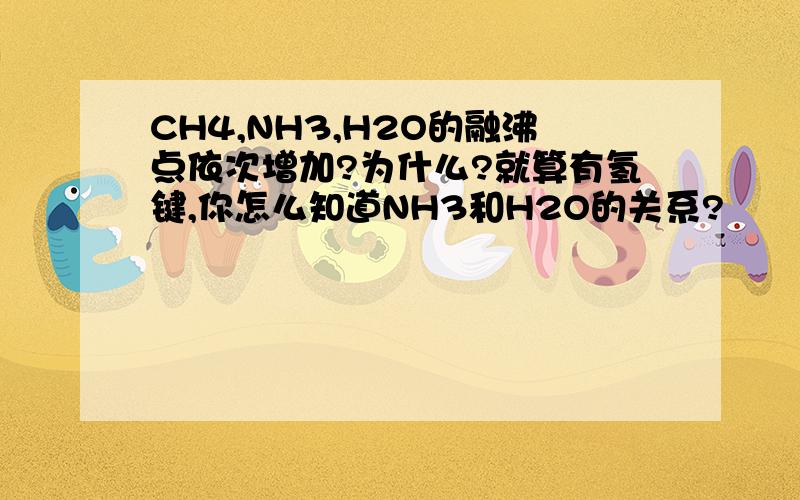 CH4,NH3,H2O的融沸点依次增加?为什么?就算有氢键,你怎么知道NH3和H2O的关系?