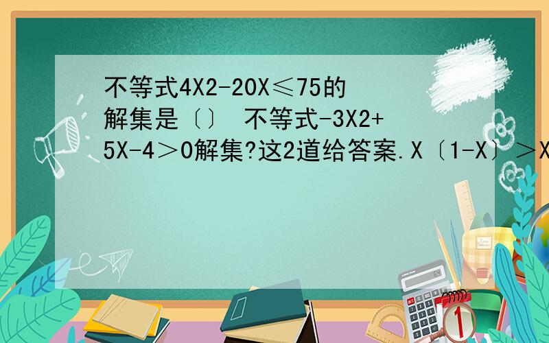 不等式4X2-20X≤75的解集是〔〕 不等式-3X2+5X-4＞0解集?这2道给答案.X〔1-X〕＞X〔2X-3〕+1 0＜X2-X-2≤4 这2道写下过程 X后面的2就是X的平方