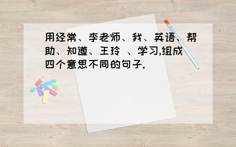 用经常、李老师、我、英语、帮助、知道、王玲 、学习,组成四个意思不同的句子.