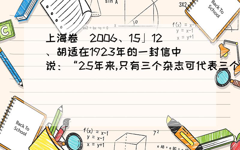 上海卷[2006、15」12、胡适在1923年的一封信中说：“25年来,只有三个杂志可代表三个时代,可以说是创造了三个时代：一是《时务报》；一是《新民丛报》；一是《新青年》.”胡适所说的“三