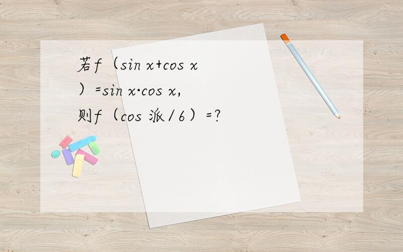 若f（sin x+cos x）=sin x·cos x,则f（cos 派/6）=?