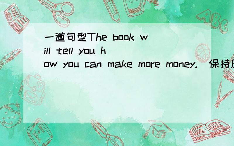 一道句型The book will tell you how you can make more money.（保持原意）The  book will tell you_____ _____  make more money.