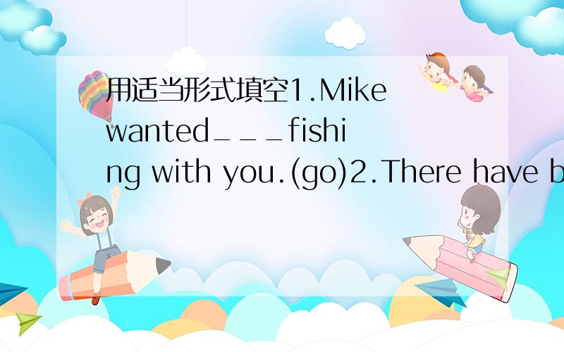 用适当形式填空1.Mike wanted___fishing with you.(go)2.There have been many clubs fairs at our school in___days.(recently)3.Could you___me to do that?(teacher)并说明原因.