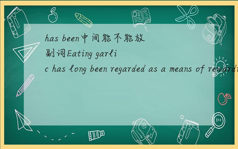has been中间能不能放副词Eating garlic has long been regarded as a means of rewarding malaise,and scientific research has shown that it does have some therapeutic value.long的位置对吗?为什么