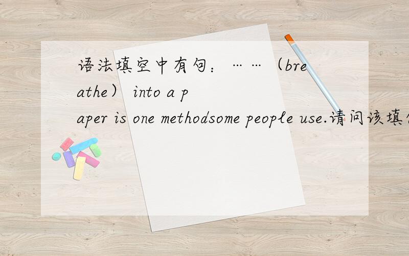 语法填空中有句：……（breathe） into a paper is one methodsome people use.请问该填什么啊