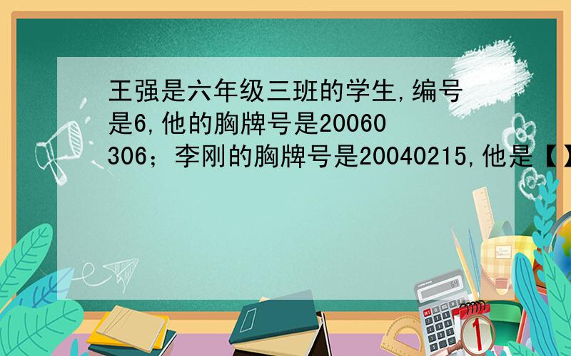 王强是六年级三班的学生,编号是6,他的胸牌号是20060306；李刚的胸牌号是20040215,他是【】年级【】班的学生,编号是【】