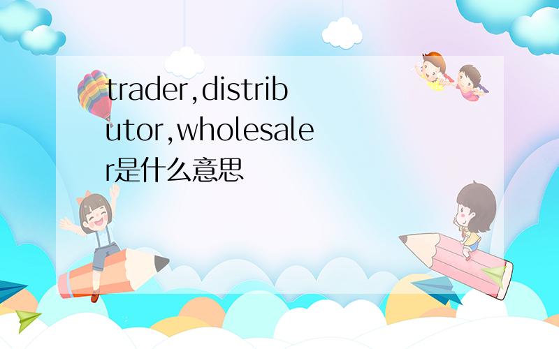 trader,distributor,wholesaler是什么意思