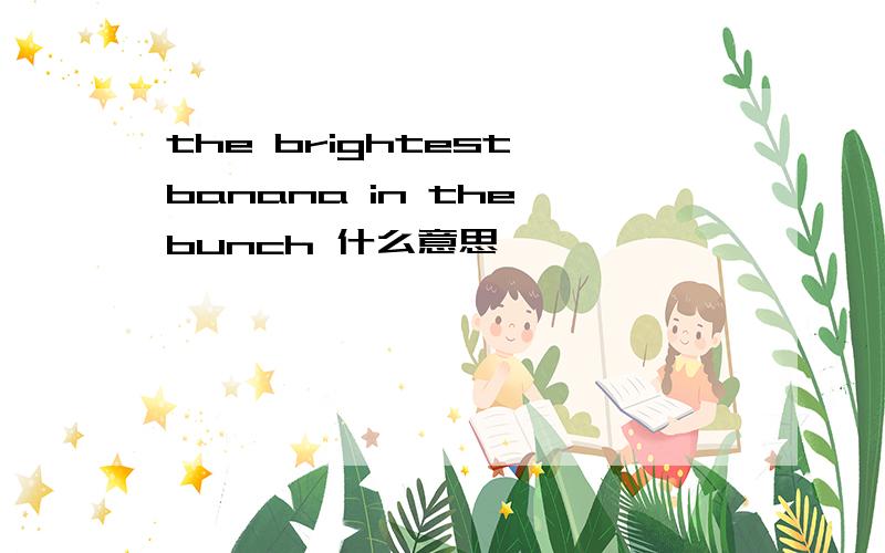 the brightest banana in the bunch 什么意思