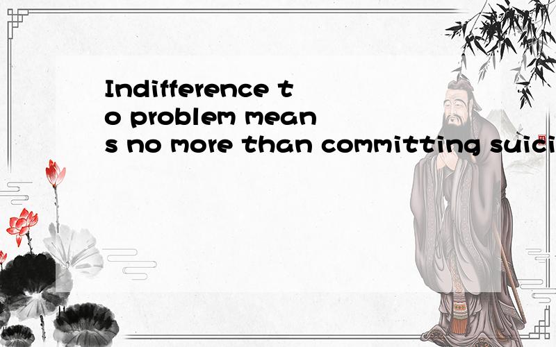 Indifference to problem means no more than committing suicide什么意思