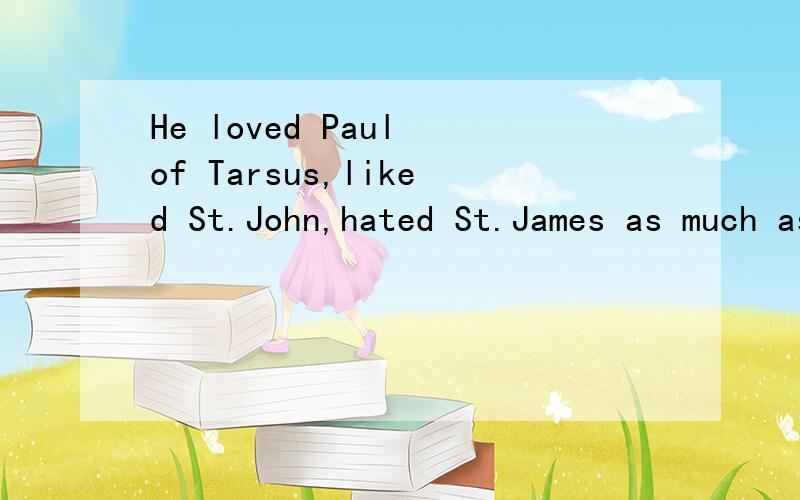 He loved Paul of Tarsus,liked St.John,hated St.James as much as the dared.