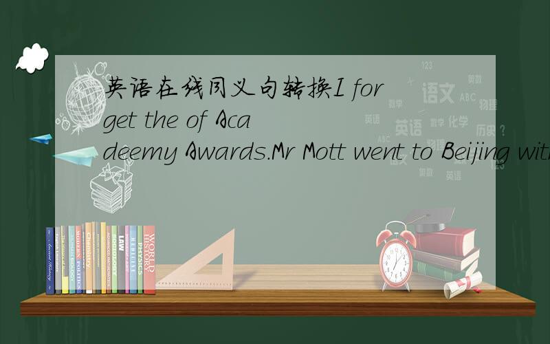 英语在线同义句转换I forget the of Acadeemy Awards.Mr Mott went to Beijing with the robot by air的同义句是什么?如果知道,就行行好,告诉我吧.我会非常感谢你!
